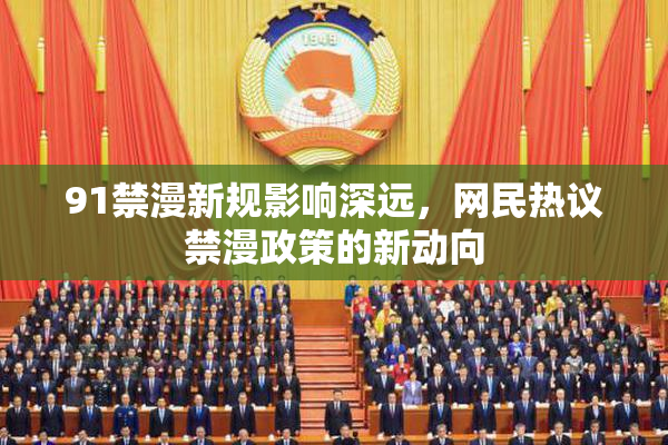 91禁漫新规影响深远，网民热议禁漫政策的新动向