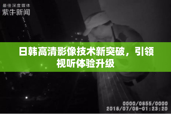 日韩高清影像技术新突破，引领视听体验升级