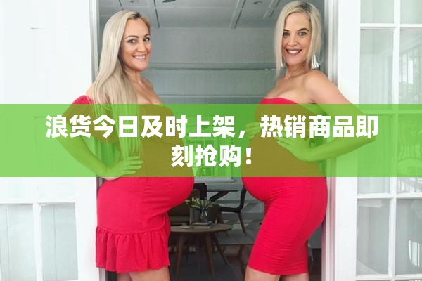 浪货今日及时上架，热销商品即刻抢购！