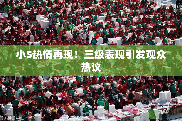 小S热情再现！三级表现引发观众热议