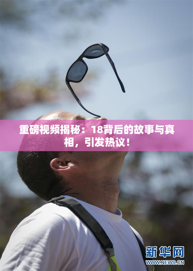 重磅视频揭秘：18背后的故事与真相，引发热议！