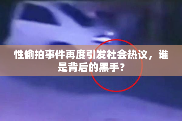 性偷拍事件再度引发社会热议，谁是背后的黑手？