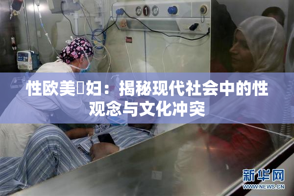 性欧美婬妇：揭秘现代社会中的性观念与文化冲突