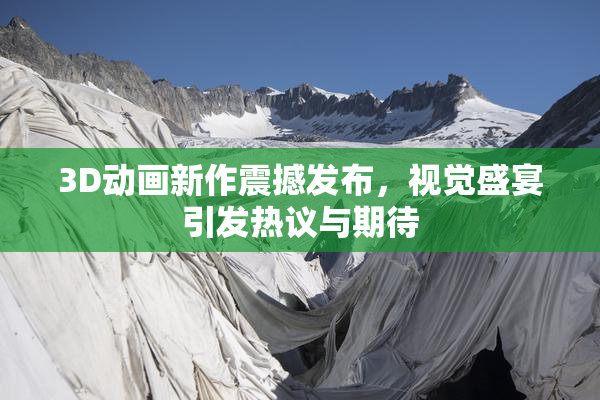 3D动画新作震撼发布，视觉盛宴引发热议与期待