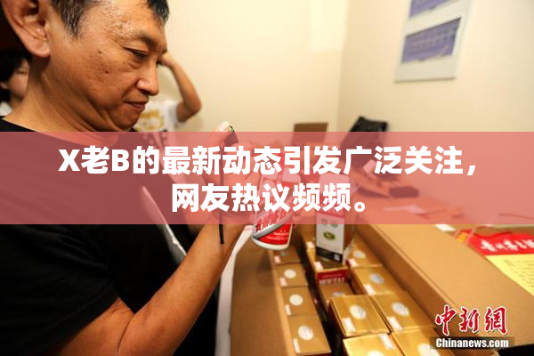 X老B的最新动态引发广泛关注，网友热议频频。