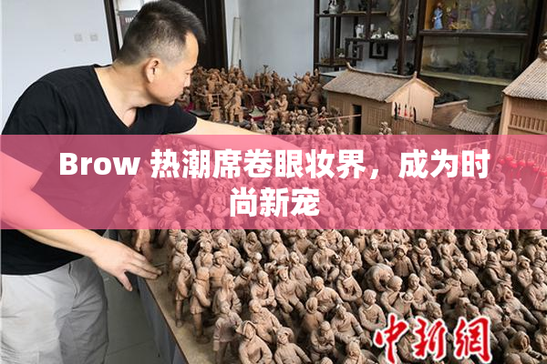 Brow 热潮席卷眼妆界，成为时尚新宠