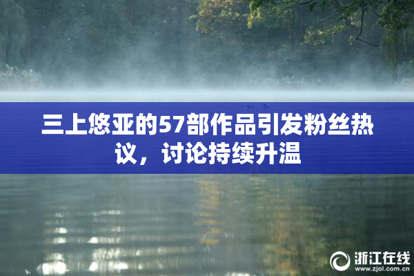 三上悠亚的57部作品引发粉丝热议，讨论持续升温