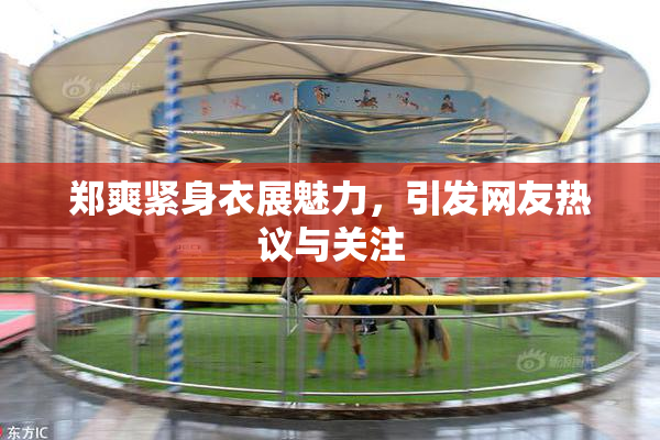郑爽紧身衣展魅力，引发网友热议与关注
