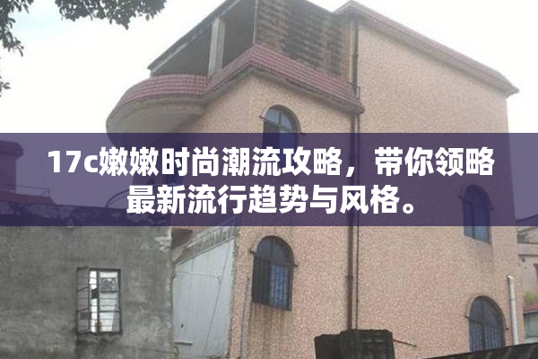 17c嫩嫩时尚潮流攻略，带你领略最新流行趋势与风格。