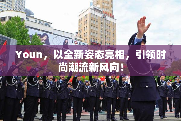 Youn，以全新姿态亮相，引领时尚潮流新风向！