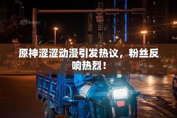 原神涩涩动漫引发热议，粉丝反响热烈！