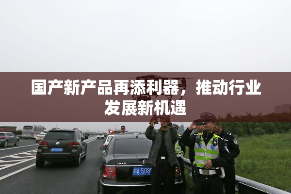 国产新产品再添利器，推动行业发展新机遇