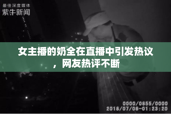 女主播的奶全在直播中引发热议，网友热评不断