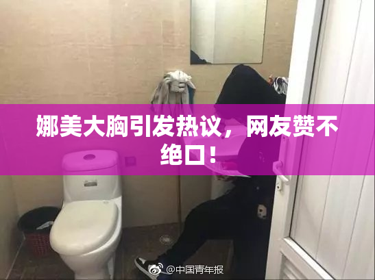 娜美大胸引发热议，网友赞不绝口！