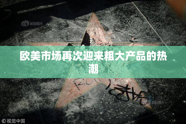 欧美市场再次迎来粗大产品的热潮