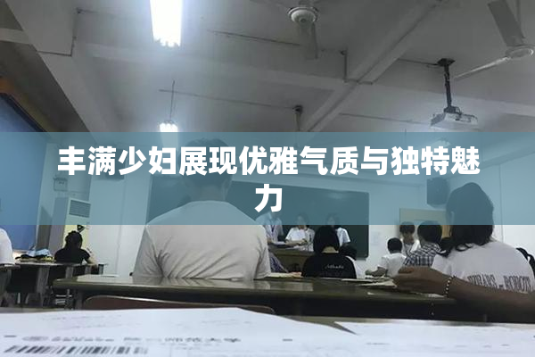 丰满少妇展现优雅气质与独特魅力