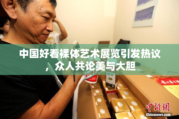 中国好看裸体艺术展览引发热议，众人共论美与大胆