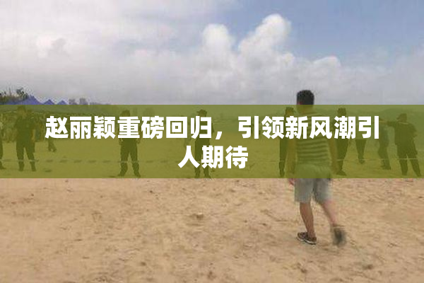 赵丽颖重磅回归，引领新风潮引人期待