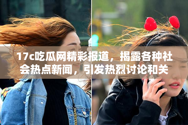 17c吃瓜网精彩报道，揭露各种社会热点新闻，引发热烈讨论和关注！