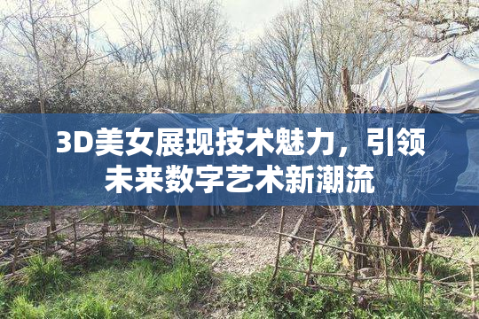 3D美女展现技术魅力，引领未来数字艺术新潮流