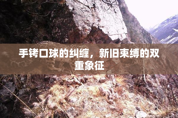 手铐口球的纠缠，新旧束缚的双重象征