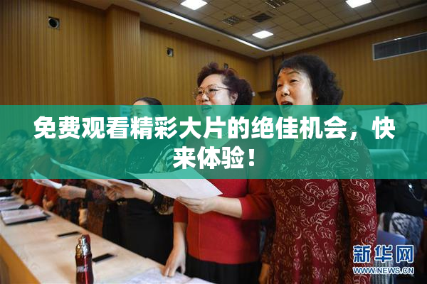 免费观看精彩大片的绝佳机会，快来体验！