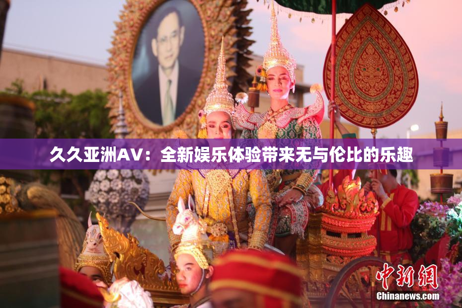 久久亚洲AV：全新娱乐体验带来无与伦比的乐趣
