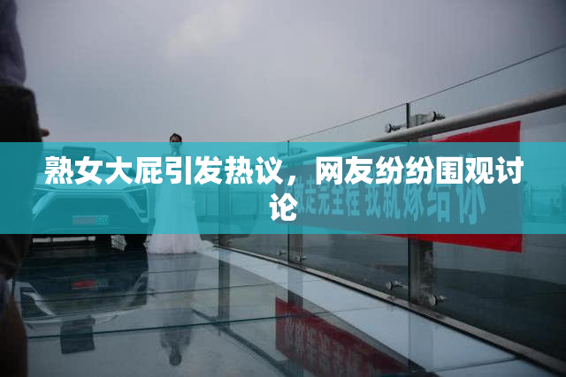 熟女大屁引发热议，网友纷纷围观讨论