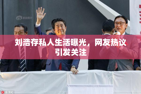 刘浩存私人生活曝光，网友热议引发关注