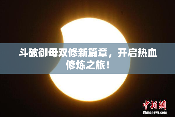 斗破御母双修新篇章，开启热血修炼之旅！