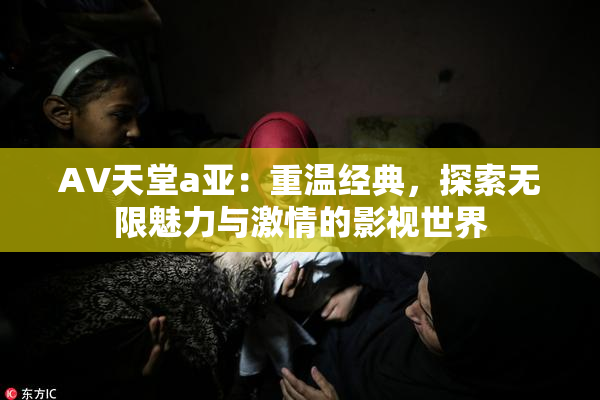 AV天堂a亚：重温经典，探索无限魅力与激情的影视世界