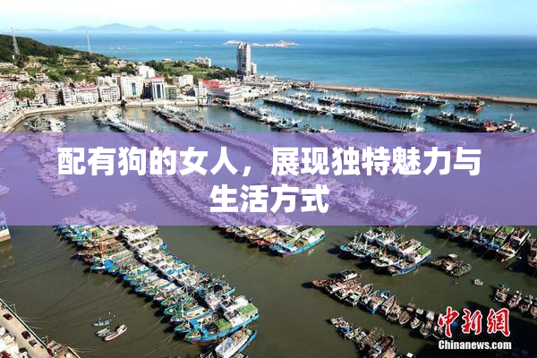 配有狗的女人，展现独特魅力与生活方式