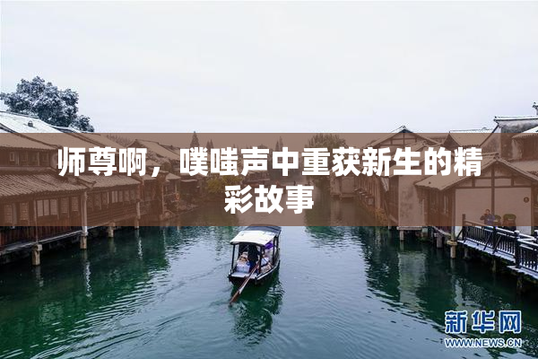 师尊啊，噗嗤声中重获新生的精彩故事