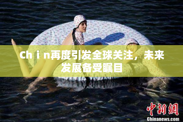 Chⅰn再度引发全球关注，未来发展备受瞩目