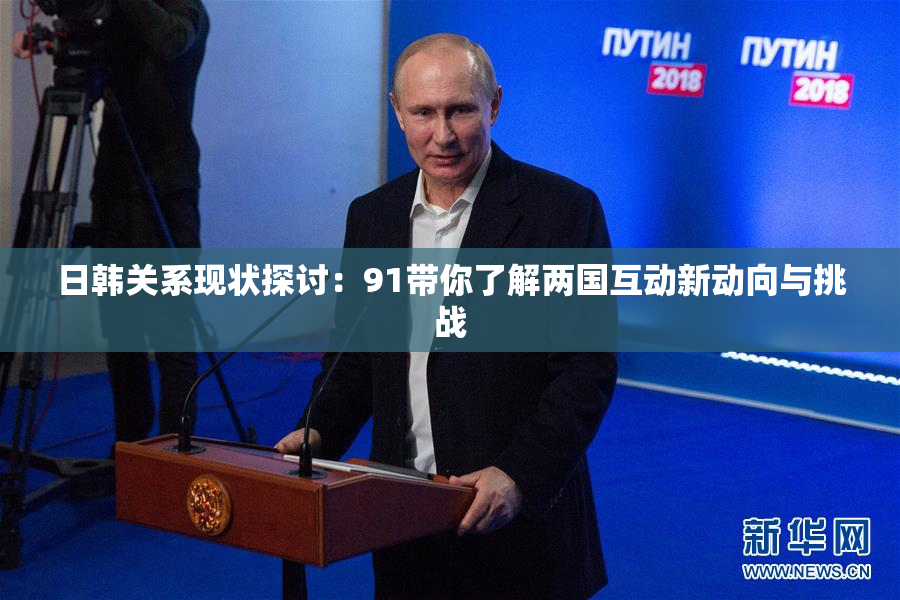 日韩关系现状探讨：91带你了解两国互动新动向与挑战