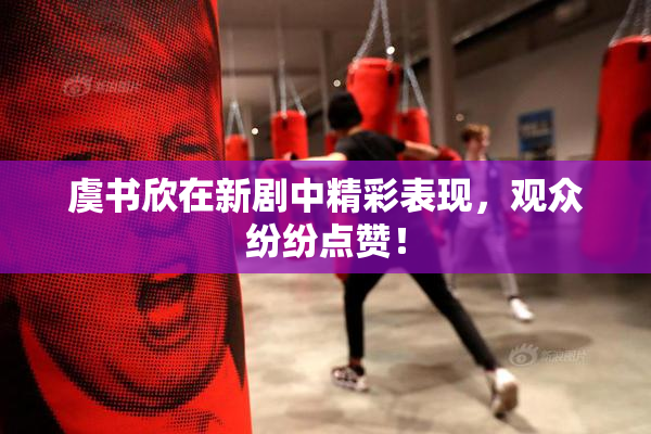 虞书欣在新剧中精彩表现，观众纷纷点赞！