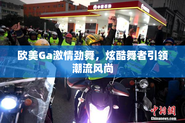 欧美Ga激情劲舞，炫酷舞者引领潮流风尚