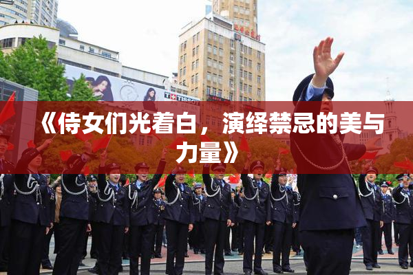 《侍女们光着白，演绎禁忌的美与力量》