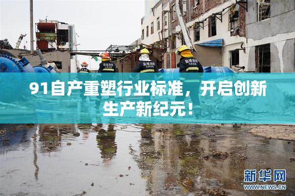 91自产重塑行业标准，开启创新生产新纪元！