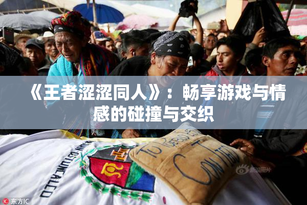 《王者涩涩同人》：畅享游戏与情感的碰撞与交织