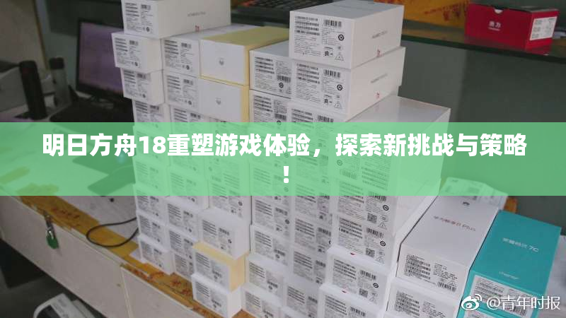 明日方舟18重塑游戏体验，探索新挑战与策略！