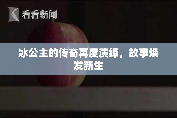 冰公主的传奇再度演绎，故事焕发新生