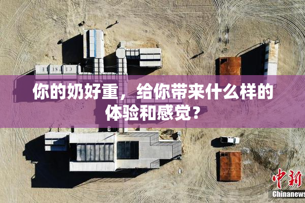 你的奶好重，给你带来什么样的体验和感觉？