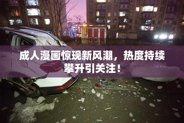 成人漫画惊现新风潮，热度持续攀升引关注！