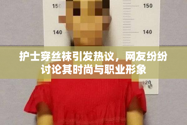 护士穿丝袜引发热议，网友纷纷讨论其时尚与职业形象