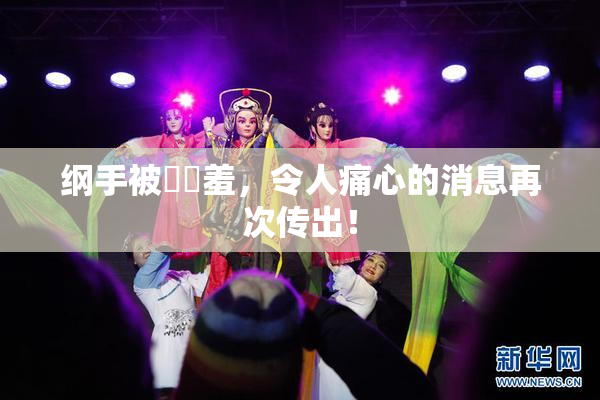 纲手被❌‌羞，令人痛心的消息再次传出！