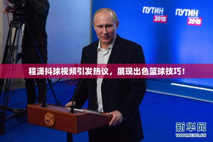 程潇抖球视频引发热议，展现出色篮球技巧！