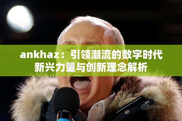 ankhaz：引领潮流的数字时代新兴力量与创新理念解析