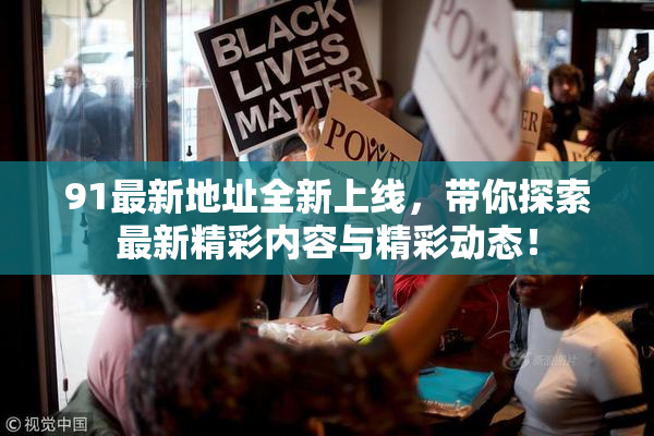 91最新地址全新上线，带你探索最新精彩内容与精彩动态！
