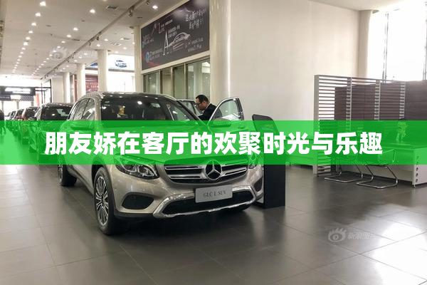 朋友娇在客厅的欢聚时光与乐趣